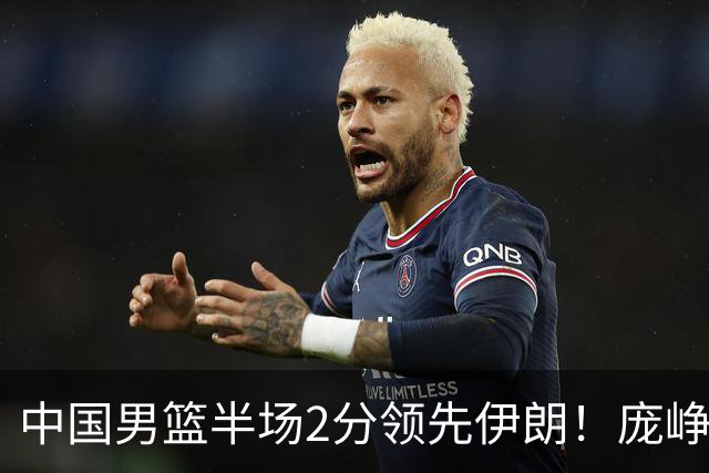 中国男篮半场2分领先伊朗！庞峥麟11分，焦泊乔4+6，廖三宁4分