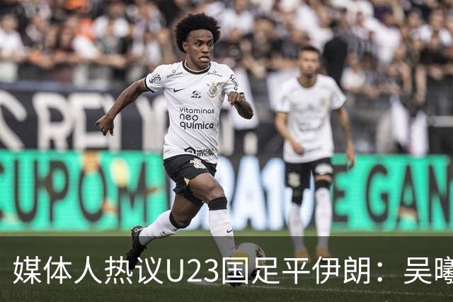 媒体人热议U23国足平伊朗：吴曦不可替代 下场又是熟悉的打平出线