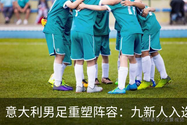 意大利男足重塑阵容：九新人入选备战欧国联，曼奇尼回归引期待