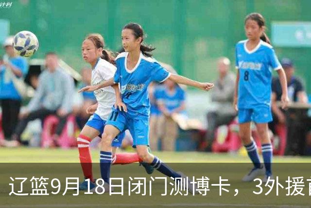 辽篮9月18日闭门测博卡，3外援首次合体，赵继伟不在场才是真考题